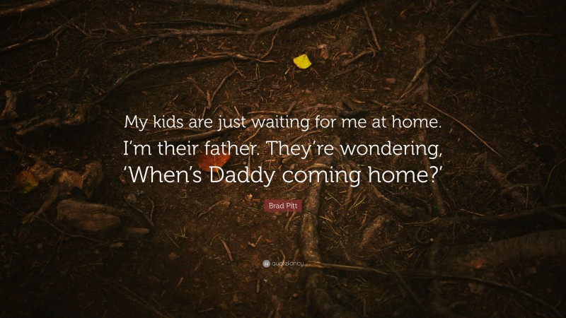 Brad Pitt Quote: “My kids are just waiting for me at home. I’m their father. They’re wondering, ‘When’s Daddy coming home?’”