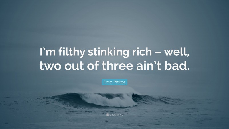 Emo Philips Quote: “I’m filthy stinking rich – well, two out of three ain’t bad.”