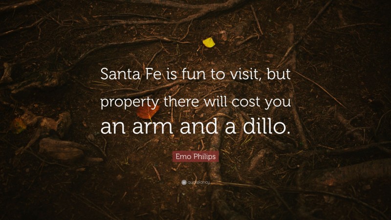 Emo Philips Quote: “Santa Fe is fun to visit, but property there will cost you an arm and a dillo.”
