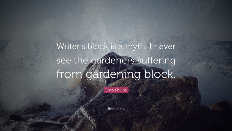 Emo Philips Quote: “Writer’s block is a myth. I never see the gardeners suffering from gardening block.”