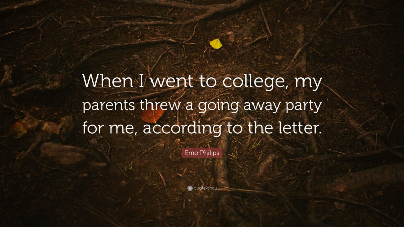 Emo Philips Quote: “When I went to college, my parents threw a going away party for me, according to the letter.”
