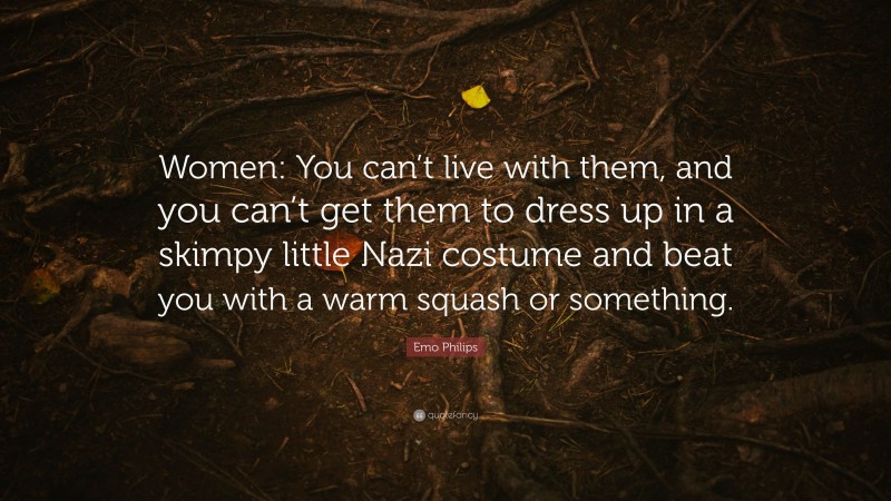 Emo Philips Quote: “Women: You can’t live with them, and you can’t get them to dress up in a skimpy little Nazi costume and beat you with a warm squash or something.”