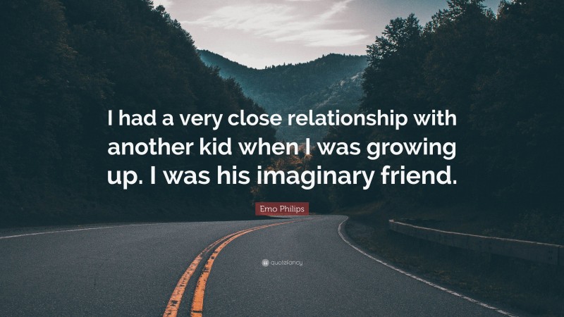 Emo Philips Quote: “I had a very close relationship with another kid when I was growing up. I was his imaginary friend.”