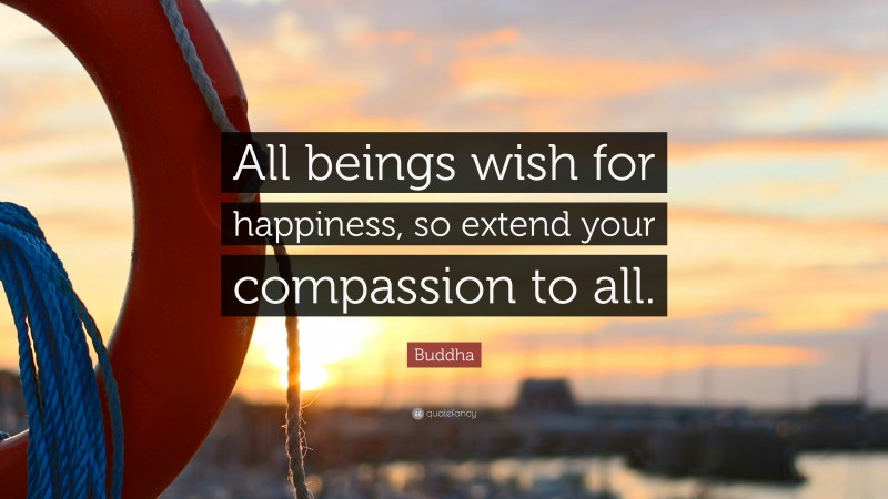 Buddha Quote: “All beings wish for happiness, so extend your compassion to all.”