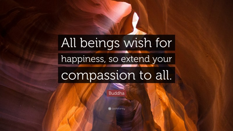 Buddha Quote: “All beings wish for happiness, so extend your compassion to all.”