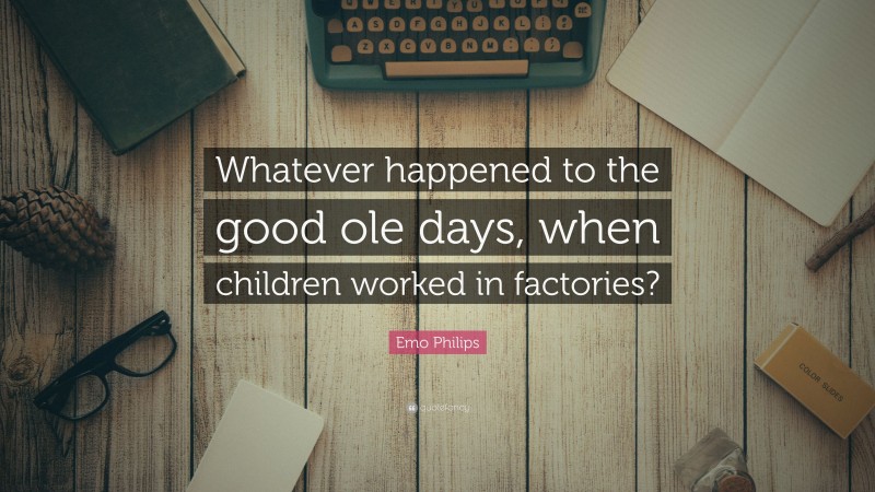 Emo Philips Quote: “Whatever happened to the good ole days, when children worked in factories?”