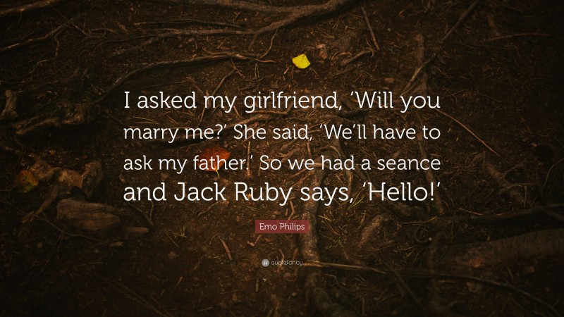Emo Philips Quote: “I asked my girlfriend, ‘Will you marry me?’ She said, ‘We’ll have to ask my father.’ So we had a seance and Jack Ruby says, ‘Hello!’”