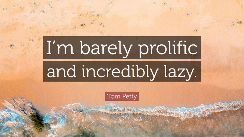 Tom Petty Quote: “I’m barely prolific and incredibly lazy.”