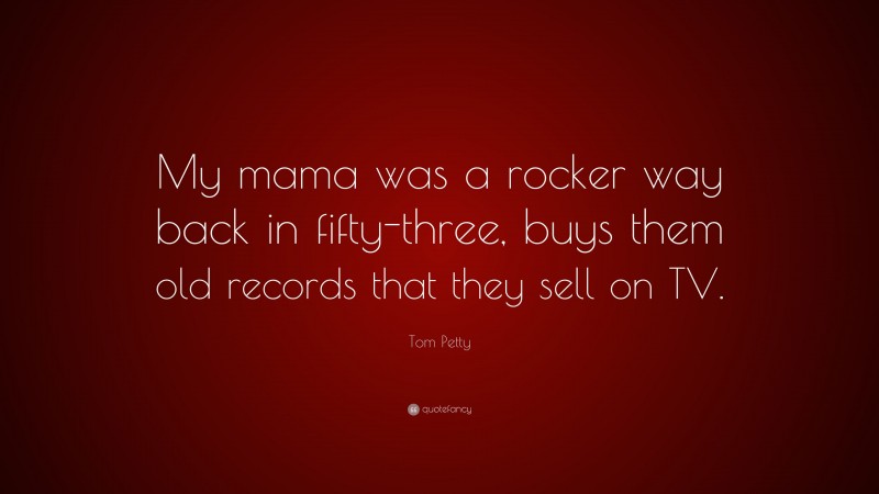 Tom Petty Quote: “My mama was a rocker way back in fifty-three, buys them old records that they sell on TV.”