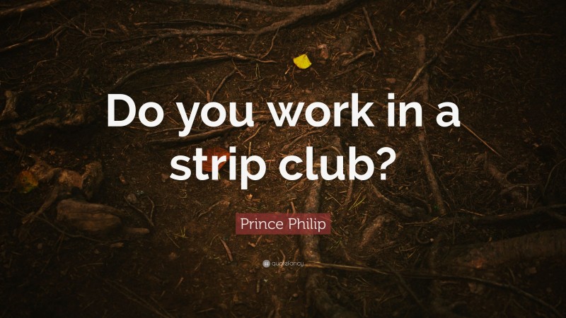 Prince Philip Quote: “Do you work in a strip club?”