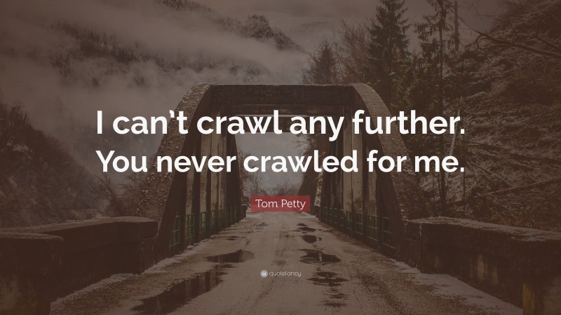 Tom Petty Quote: “I can’t crawl any further. You never crawled for me.”