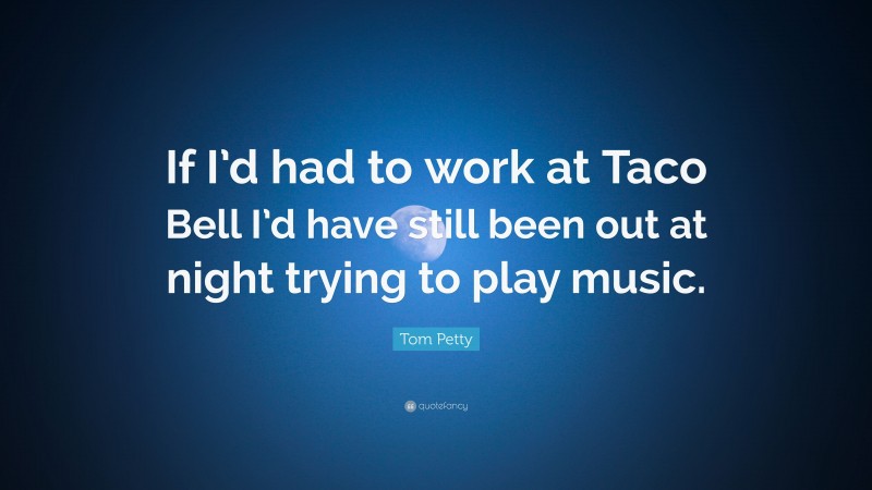 Tom Petty Quote: “If I’d had to work at Taco Bell I’d have still been out at night trying to play music.”