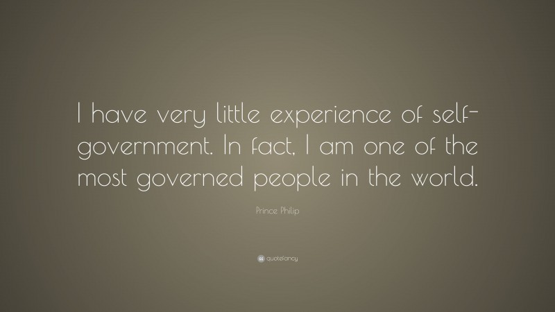 Prince Philip Quote: “I have very little experience of self-government. In fact, I am one of the most governed people in the world.”