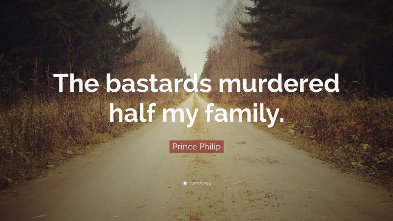 Prince Philip Quote: “The bastards murdered half my family.”