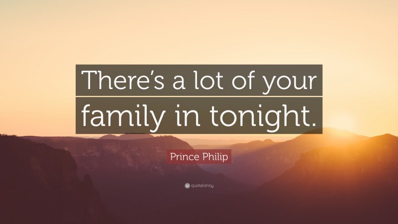Prince Philip Quote: “There’s a lot of your family in tonight.”