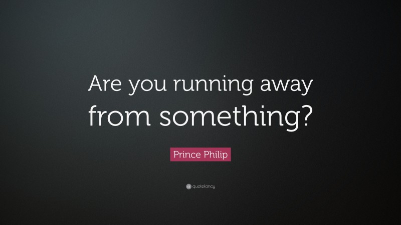 Prince Philip Quote: “Are you running away from something?”