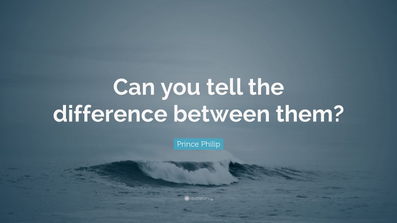 Prince Philip Quote: “Can you tell the difference between them?”