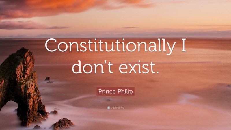 Prince Philip Quote: “Constitutionally I don’t exist.”