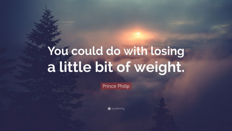 Prince Philip Quote: “You could do with losing a little bit of weight.”