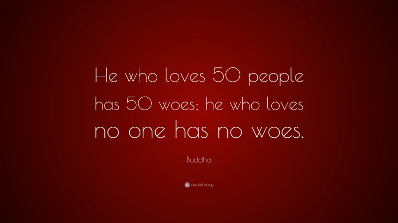 Buddha Quote: “He who loves 50 people has 50 woes; he who loves no one has no woes.”