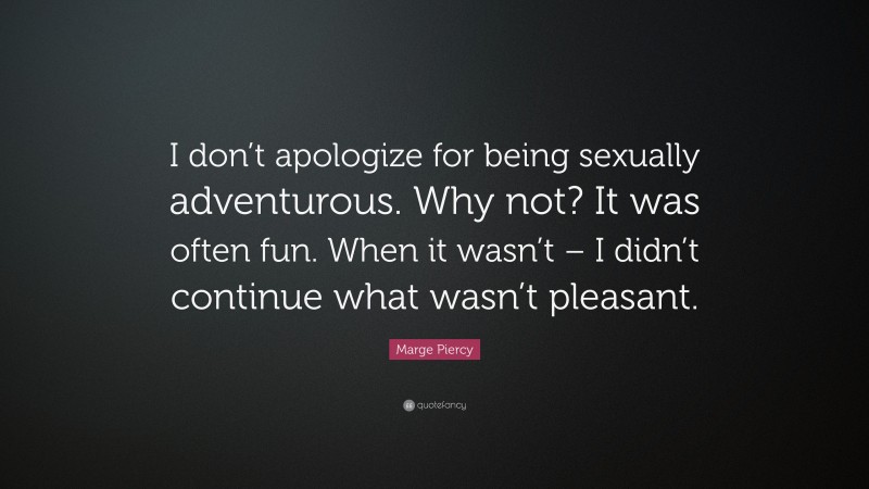 Marge Piercy Quote: “I don’t apologize for being sexually adventurous. Why not? It was often fun. When it wasn’t – I didn’t continue what wasn’t pleasant.”