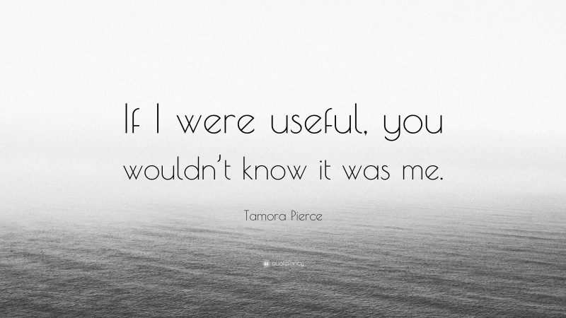 Tamora Pierce Quote: “If I were useful, you wouldn’t know it was me.”