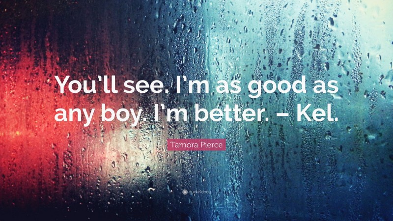 Tamora Pierce Quote: “You’ll see. I’m as good as any boy. I’m better. – Kel.”