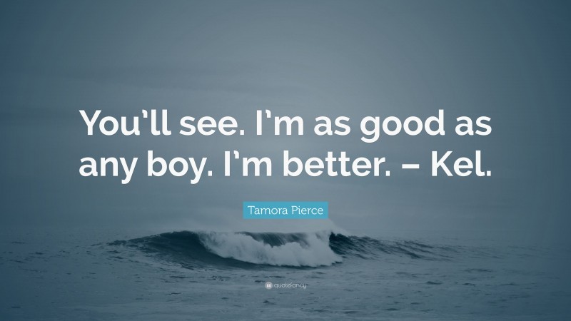 Tamora Pierce Quote: “You’ll see. I’m as good as any boy. I’m better. – Kel.”