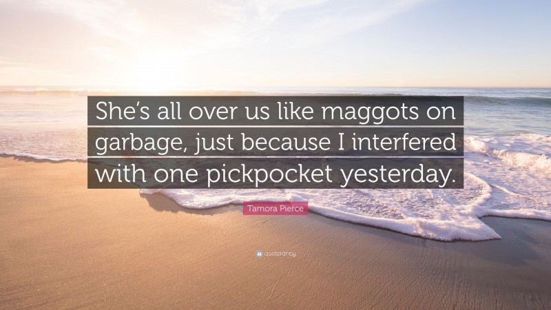 Tamora Pierce Quote: “She’s all over us like maggots on garbage, just because I interfered with one pickpocket yesterday.”