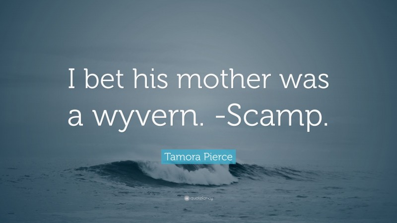 Tamora Pierce Quote: “I bet his mother was a wyvern. -Scamp.”