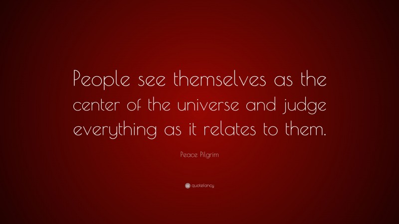 Peace Pilgrim Quote: “People see themselves as the center of the universe and judge everything as it relates to them.”