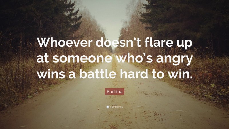 Buddha Quote: “Whoever doesn’t flare up at someone who’s angry wins a battle hard to win.”