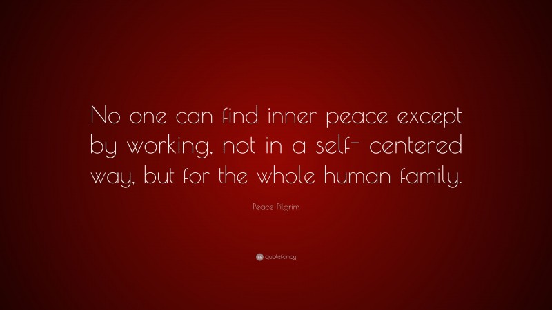 Peace Pilgrim Quote: “No one can find inner peace except by working, not in a self- centered way, but for the whole human family.”