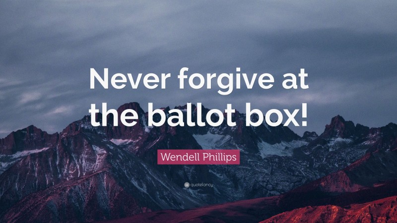 Wendell Phillips Quote: “Never forgive at the ballot box!”