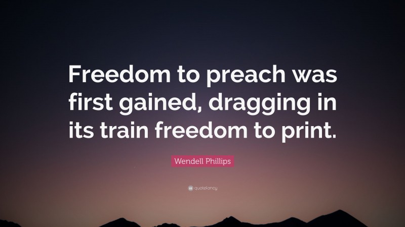 Wendell Phillips Quote: “Freedom to preach was first gained, dragging in its train freedom to print.”