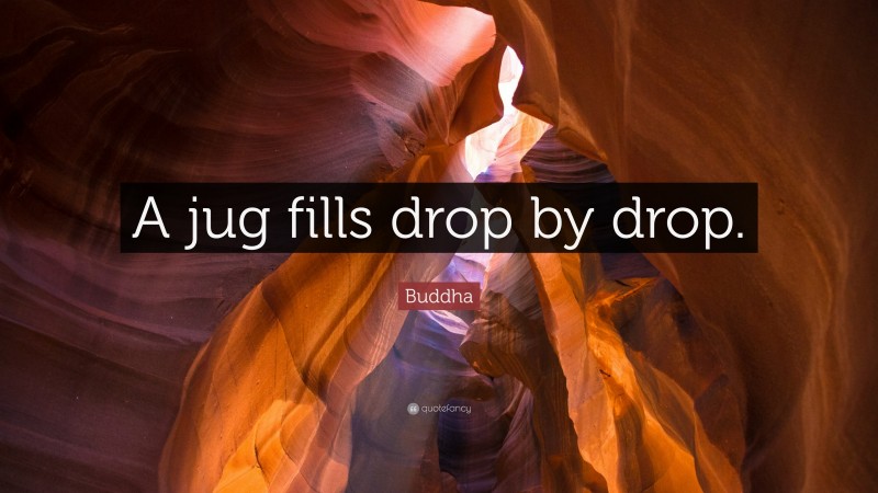 Buddha Quote: “A jug fills drop by drop.”