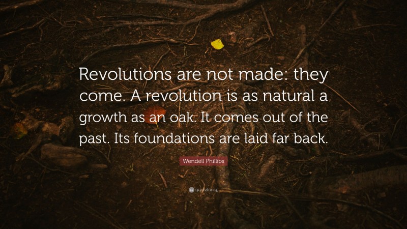 Wendell Phillips Quote: “Revolutions are not made: they come. A revolution is as natural a growth as an oak. It comes out of the past. Its foundations are laid far back.”