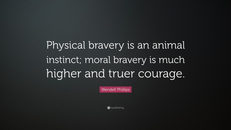 Wendell Phillips Quote: “Physical bravery is an animal instinct; moral bravery is much higher and truer courage.”