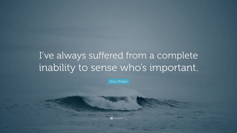 Emo Philips Quote: “I’ve always suffered from a complete inability to sense who’s important.”