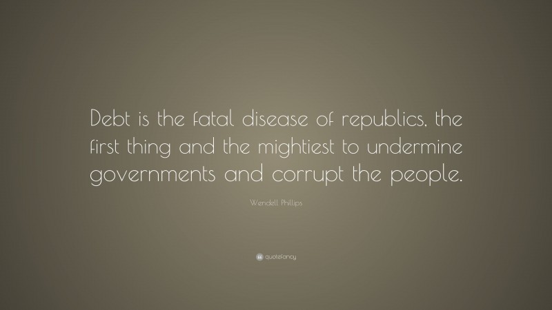 Wendell Phillips Quote: “Debt is the fatal disease of republics, the first thing and the mightiest to undermine governments and corrupt the people.”