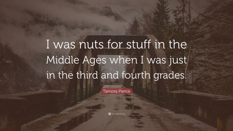 Tamora Pierce Quote: “I was nuts for stuff in the Middle Ages when I was just in the third and fourth grades.”