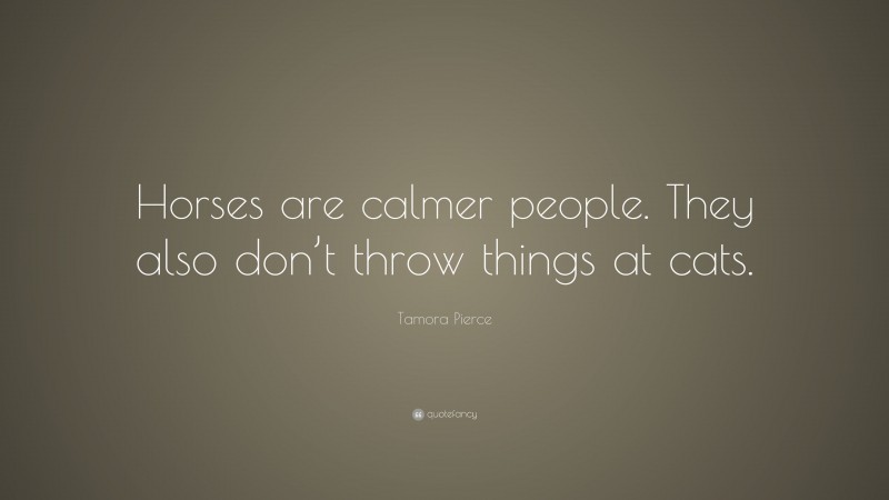 Tamora Pierce Quote: “Horses are calmer people. They also don’t throw things at cats.”