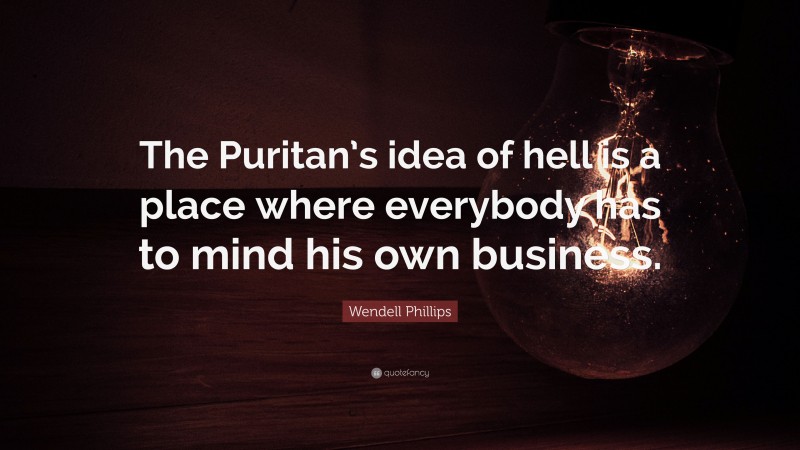 Wendell Phillips Quote: “The Puritan’s idea of hell is a place where everybody has to mind his own business.”