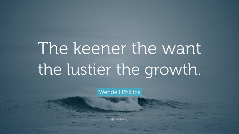 Wendell Phillips Quote: “The keener the want the lustier the growth.”