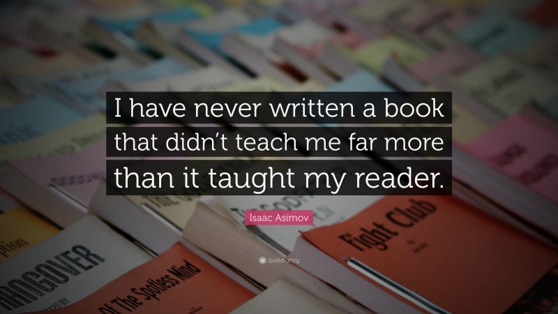 Isaac Asimov Quote: “I have never written a book that didn’t teach me far more than it taught my reader.”