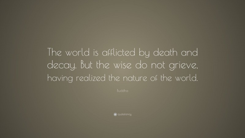 Buddha Quote: “The world is afflicted by death and decay. But the wise do not grieve, having realized the nature of the world.”