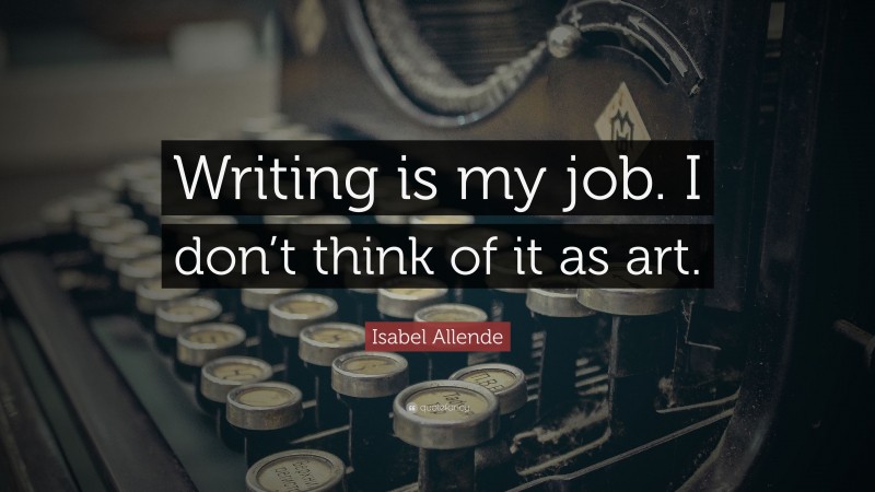 Isabel Allende Quote: “Writing is my job. I don’t think of it as art.”