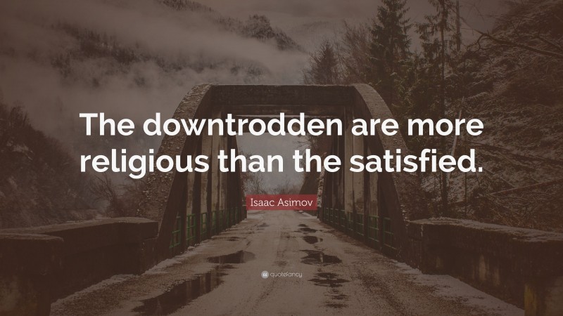 Isaac Asimov Quote: “The downtrodden are more religious than the satisfied.”