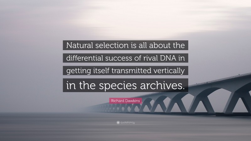 Richard Dawkins Quote: “Natural selection is all about the differential success of rival DNA in getting itself transmitted vertically in the species archives.”