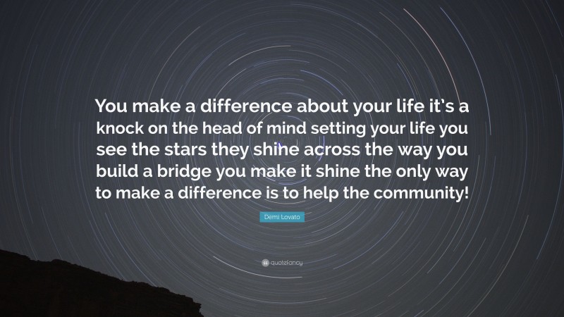 Demi Lovato Quote: “You make a difference about your life it’s a knock on the head of mind setting your life you see the stars they shine across the way you build a bridge you make it shine the only way to make a difference is to help the community!”